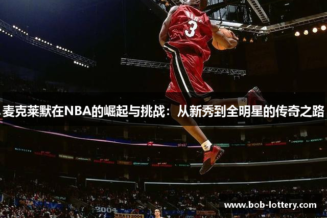 麦克莱默在NBA的崛起与挑战：从新秀到全明星的传奇之路