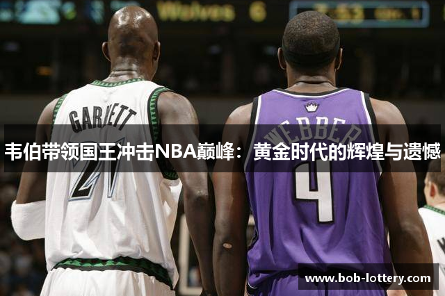 韦伯带领国王冲击NBA巅峰：黄金时代的辉煌与遗憾