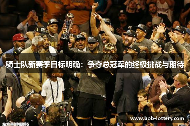 骑士队新赛季目标明确：争夺总冠军的终极挑战与期待