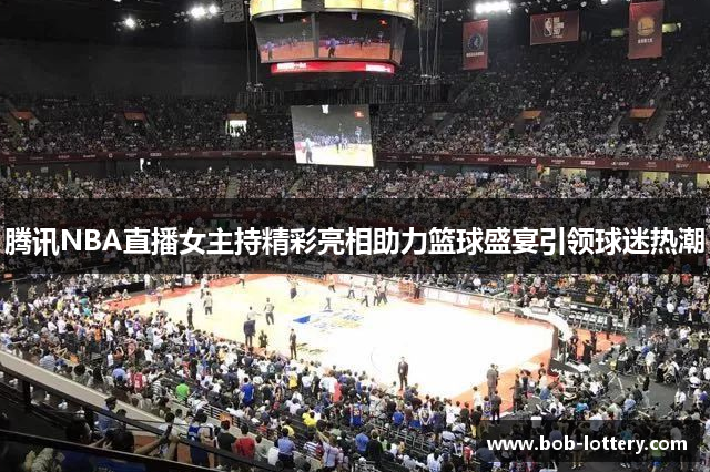 腾讯NBA直播女主持精彩亮相助力篮球盛宴引领球迷热潮