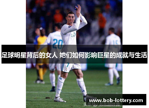 足球明星背后的女人 她们如何影响巨星的成就与生活