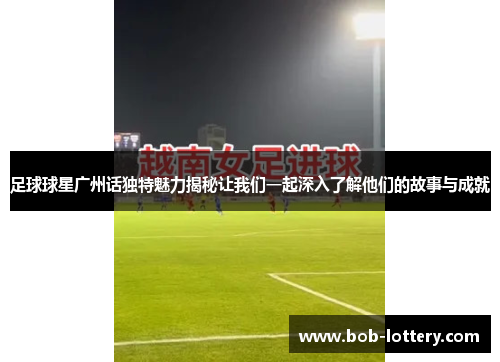 足球球星广州话独特魅力揭秘让我们一起深入了解他们的故事与成就