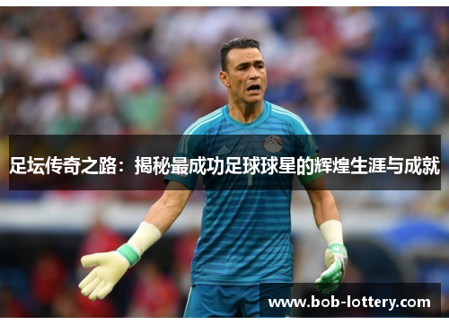 足坛传奇之路：揭秘最成功足球球星的辉煌生涯与成就