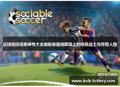 足球现役球星绰号大全揭秘谁是绿茵场上的终极战士与传奇人物