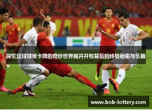 探索足球球星卡牌的奇妙世界揭开开包背后的终极秘密与乐趣