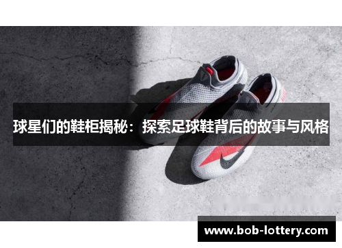 球星们的鞋柜揭秘：探索足球鞋背后的故事与风格