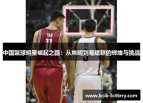 中国篮球明星崛起之路：从姚明到易建联的辉煌与挑战