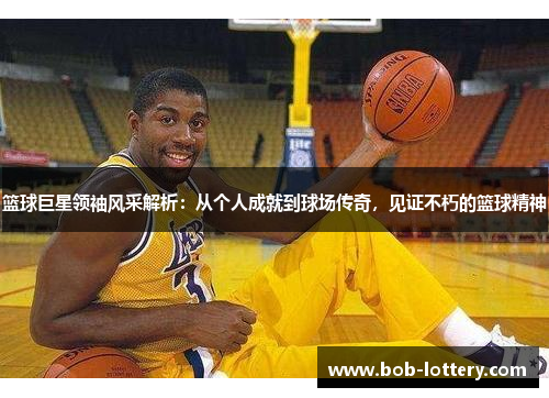 篮球巨星领袖风采解析：从个人成就到球场传奇，见证不朽的篮球精神