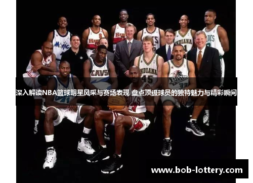 深入解读NBA篮球明星风采与赛场表现 盘点顶级球员的独特魅力与精彩瞬间