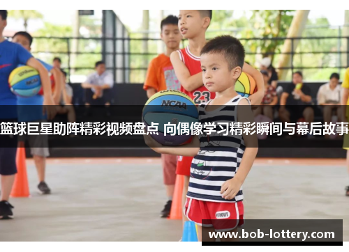 篮球巨星助阵精彩视频盘点 向偶像学习精彩瞬间与幕后故事