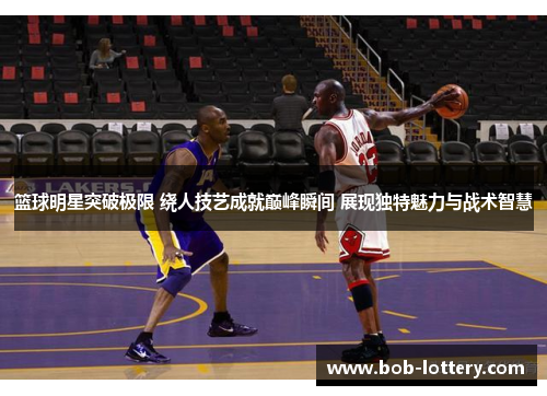 篮球明星突破极限 绕人技艺成就巅峰瞬间 展现独特魅力与战术智慧