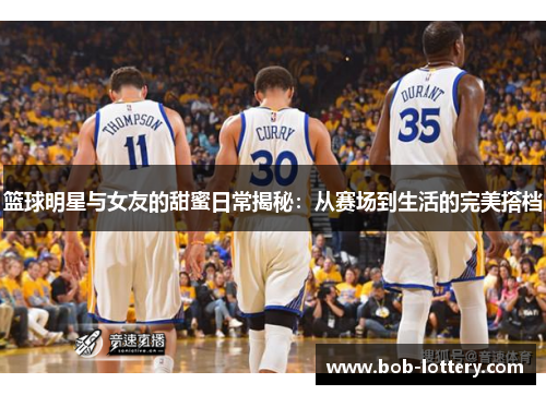 篮球明星与女友的甜蜜日常揭秘：从赛场到生活的完美搭档