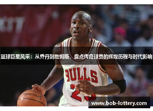 篮球巨星风采：从乔丹到詹姆斯，盘点传奇球员的辉煌历程与时代影响