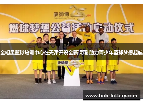 全明星篮球培训中心在天津开设全新课程 助力青少年篮球梦想起航